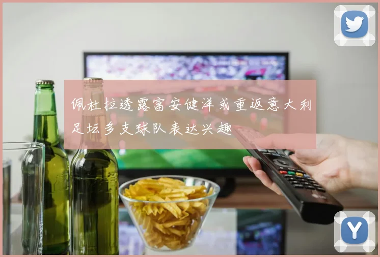 佩杜拉透露富安健洋或重返意大利足坛多支球队表达兴趣