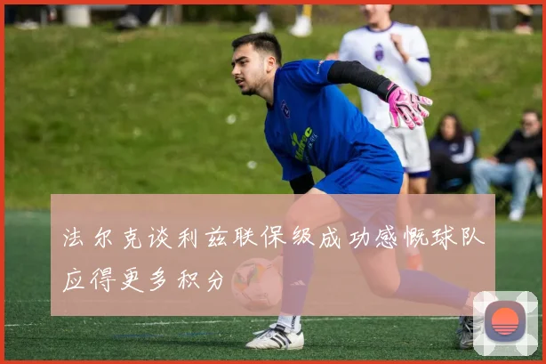 法尔克谈利兹联保级成功感慨球队应得更多积分