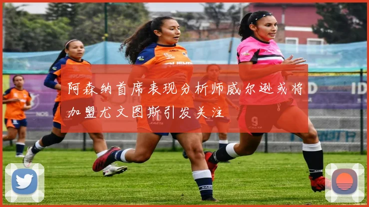 阿森纳首席表现分析师威尔逊或将加盟尤文图斯引发关注
