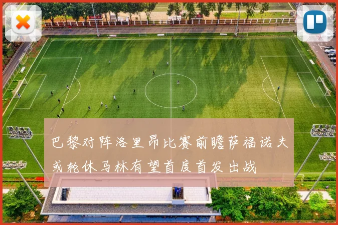 巴黎对阵洛里昂比赛前瞻萨福诺夫或轮休马林有望首度首发出战