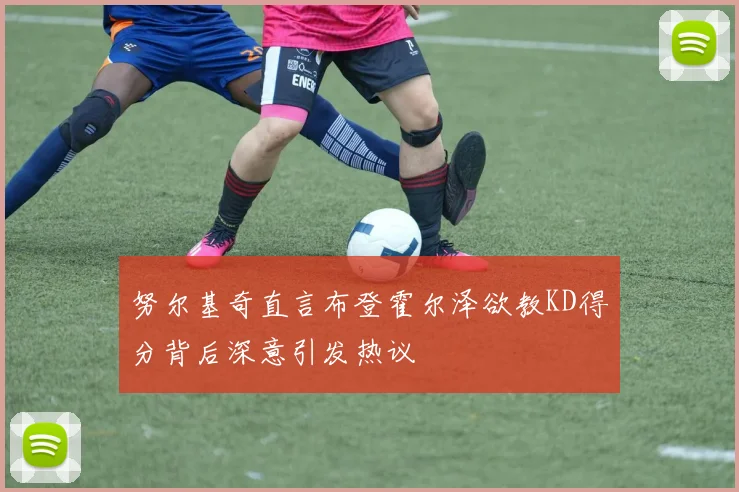 努尔基奇直言布登霍尔泽欲教KD得分背后深意引发热议
