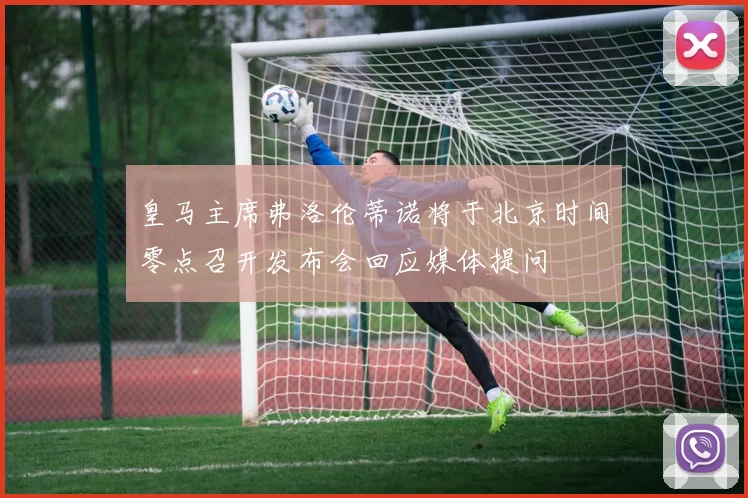 皇马主席弗洛伦蒂诺将于北京时间零点召开发布会回应媒体提问