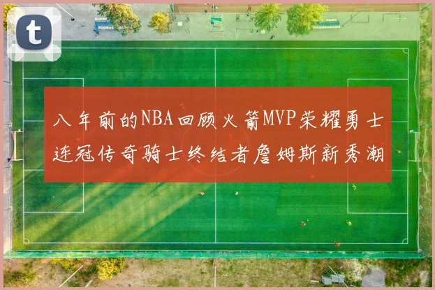 八年前的NBA回顾火箭MVP荣耀勇士连冠传奇骑士终结者詹姆斯新秀潮流涌动