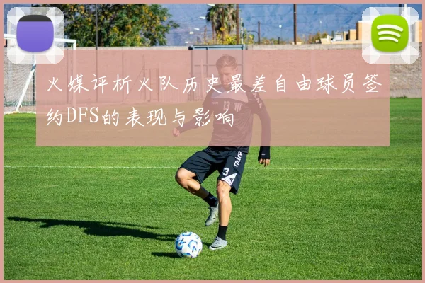 火媒评析火队历史最差自由球员签约DFS的表现与影响