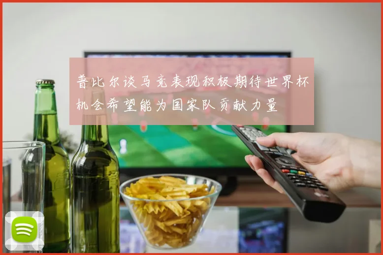 普比尔谈马竞表现积极期待世界杯机会希望能为国家队贡献力量