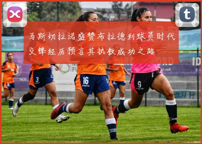 马斯切拉诺盛赞布拉德利球员时代交锋经历预言其执教成功之路