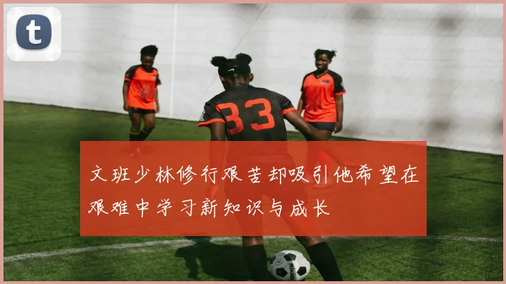 文班少林修行艰苦却吸引他希望在艰难中学习新知识与成长