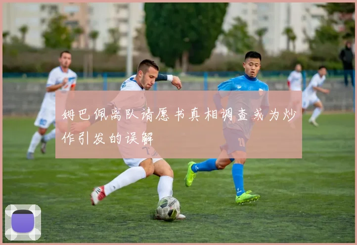 姆巴佩离队请愿书真相调查或为炒作引发的误解