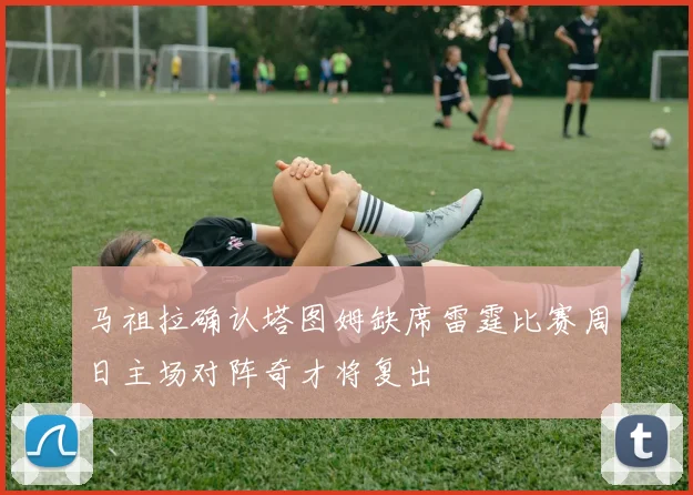 马祖拉确认塔图姆缺席雷霆比赛周日主场对阵奇才将复出