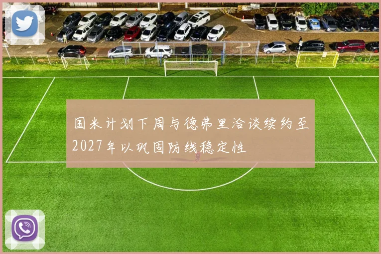 国米计划下周与德弗里洽谈续约至2027年以巩固防线稳定性
