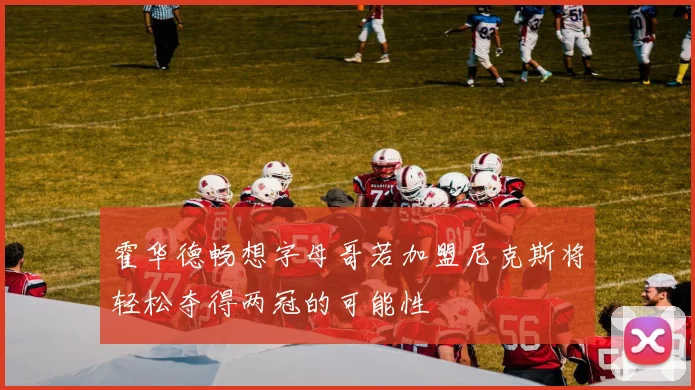 霍华德畅想字母哥若加盟尼克斯将轻松夺得两冠的可能性
