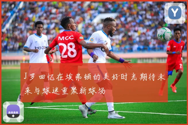 J罗回忆在埃弗顿的美好时光期待未来与球迷重聚新球场