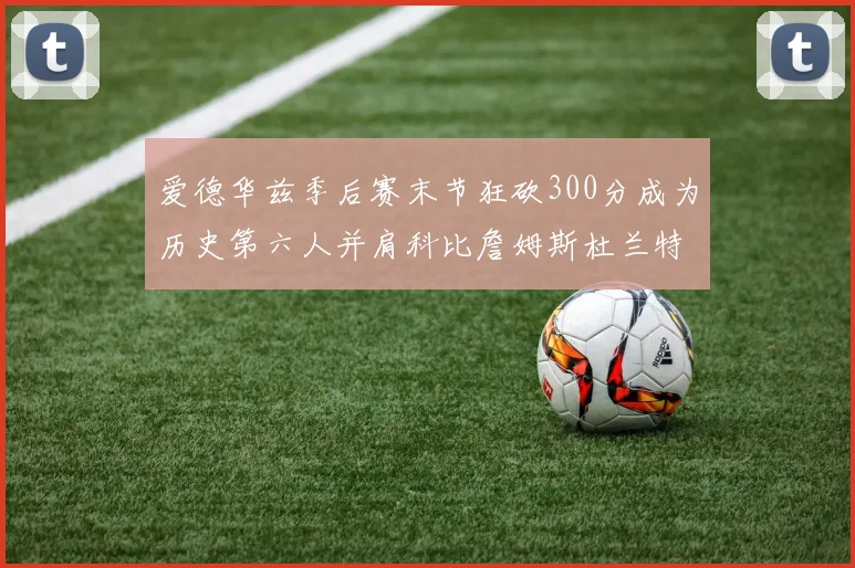 爱德华兹季后赛末节狂砍300分成为历史第六人并肩科比詹姆斯杜兰特韦德